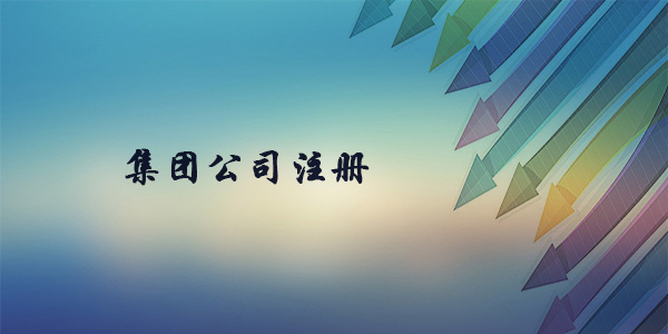 注冊集團(tuán)公司需要什么條件？注冊集團(tuán)公司要多久